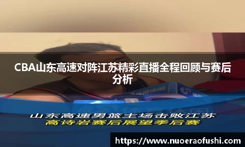 CBA山东高速对阵江苏精彩直播全程回顾与赛后分析