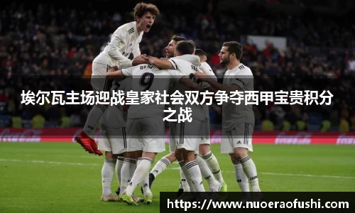 埃尔瓦主场迎战皇家社会双方争夺西甲宝贵积分之战