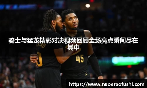 骑士与猛龙精彩对决视频回顾全场亮点瞬间尽在其中