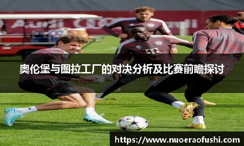 奥伦堡与图拉工厂的对决分析及比赛前瞻探讨